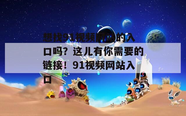想找91视频网站的入口吗？这儿有你需要的链接！91视频网站入口