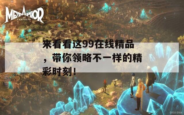 来看看这99在线精品，带你领略不一样的精彩时刻！