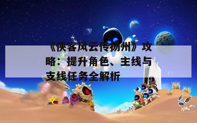 《侠客风云传扬州》攻略：提升角色、主线与支线任务全解析