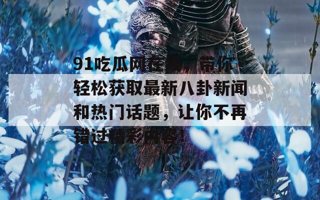 91吃瓜网在线，带你轻松获取最新八卦新闻和热门话题，让你不再错过精彩内容！