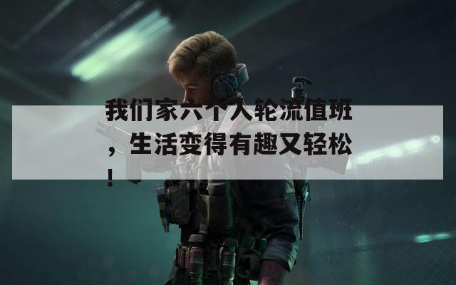 我们家六个人轮流值班，生活变得有趣又轻松！