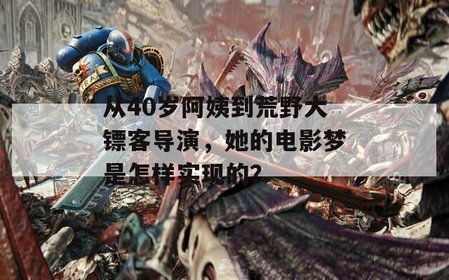 从40岁阿姨到荒野大镖客导演，她的电影梦是怎样实现的？