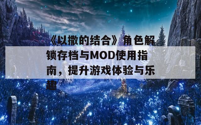 《以撒的结合》角色解锁存档与MOD使用指南，提升游戏体验与乐趣