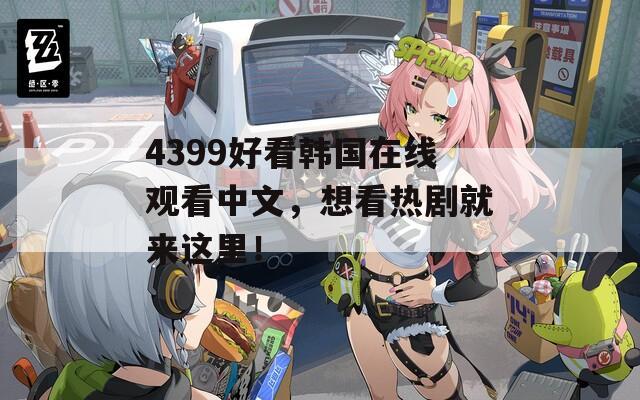 4399好看韩国在线观看中文，想看热剧就来这里！