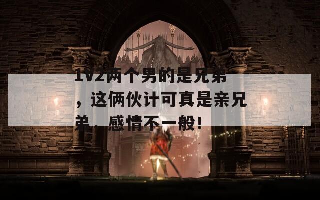 1V2两个男的是兄弟，这俩伙计可真是亲兄弟，感情不一般！