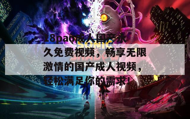 18pao成人国产永久免费视频，畅享无限激情的国产成人视频，轻松满足你的需求！
