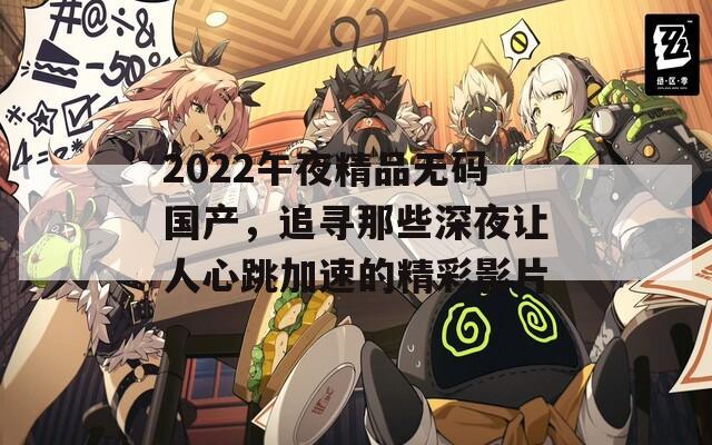 2022午夜精品无码国产，追寻那些深夜让人心跳加速的精彩影片
