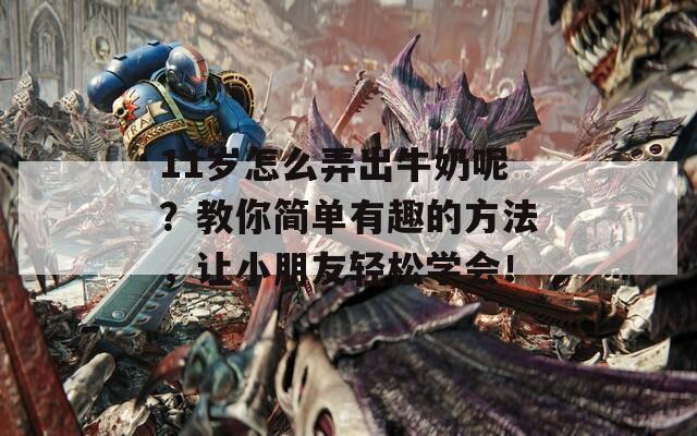11岁怎么弄出牛奶呢？教你简单有趣的方法，让小朋友轻松学会！