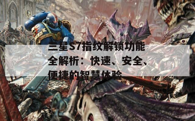 三星S7指纹解锁功能全解析：快速、安全、便捷的智慧体验