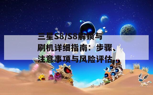 三星S8/S8解锁与刷机详细指南：步骤、注意事项与风险评估