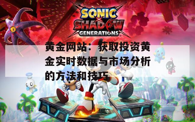 黄金网站：获取投资黄金实时数据与市场分析的方法和技巧