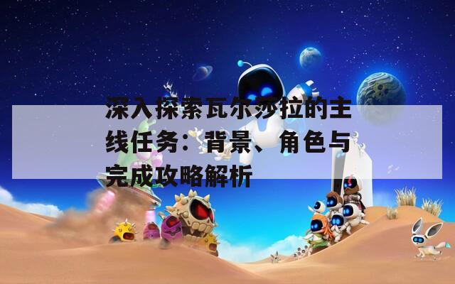 深入探索瓦尔莎拉的主线任务：背景、角色与完成攻略解析