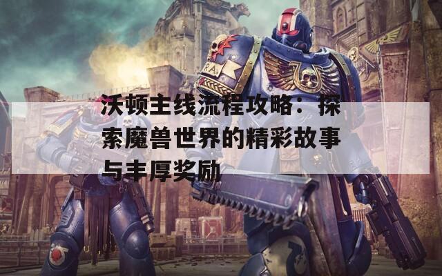 沃顿主线流程攻略：探索魔兽世界的精彩故事与丰厚奖励