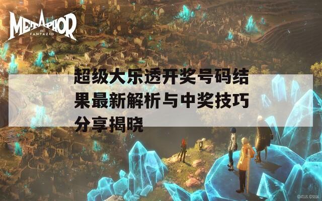 超级大乐透开奖号码结果最新解析与中奖技巧分享揭晓