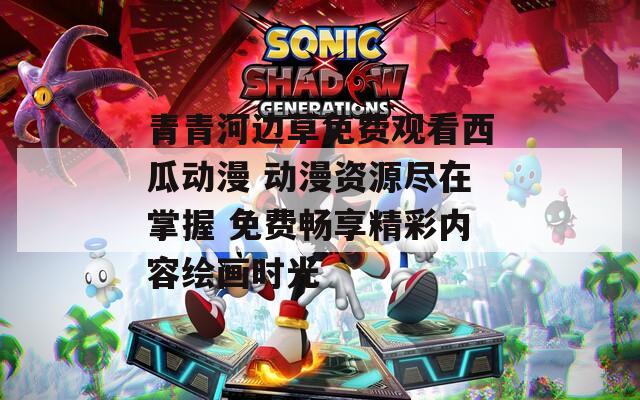 青青河边草免费观看西瓜动漫 动漫资源尽在掌握 免费畅享精彩内容绘画时光