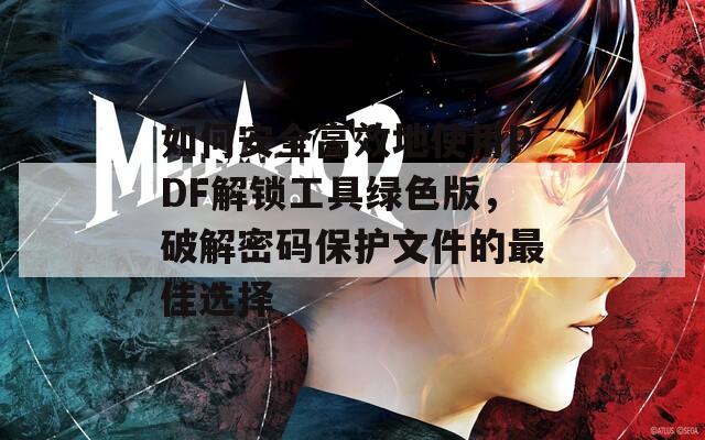 如何安全高效地使用PDF解锁工具绿色版，破解密码保护文件的最佳选择