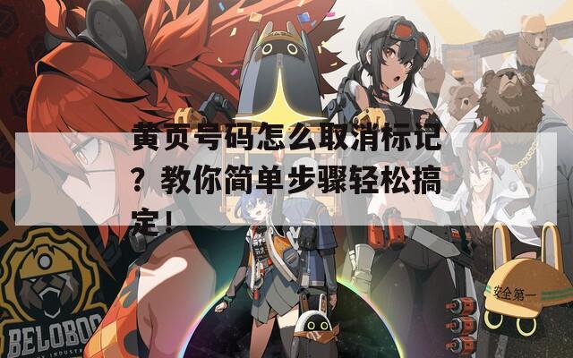 黄页号码怎么取消标记？教你简单步骤轻松搞定！