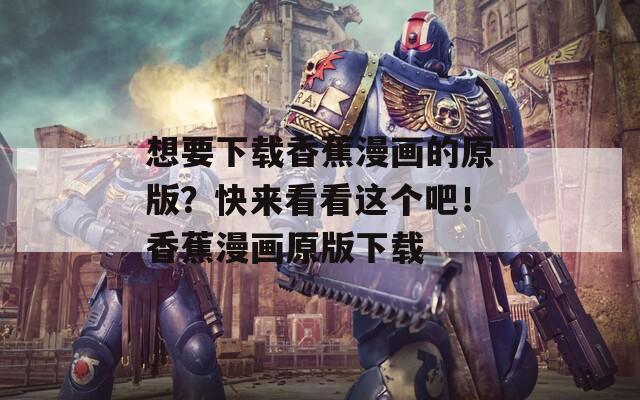 想要下载香蕉漫画的原版？快来看看这个吧！香蕉漫画原版下载