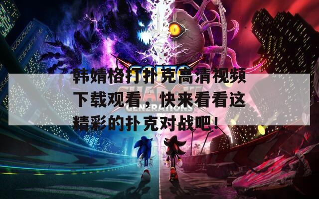 韩婧格打扑克高清视频下载观看，快来看看这精彩的扑克对战吧！