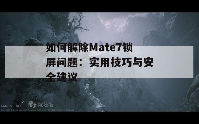 如何解除Mate7锁屏问题：实用技巧与安全建议