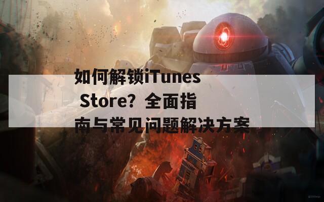 如何解锁iTunes Store？全面指南与常见问题解决方案