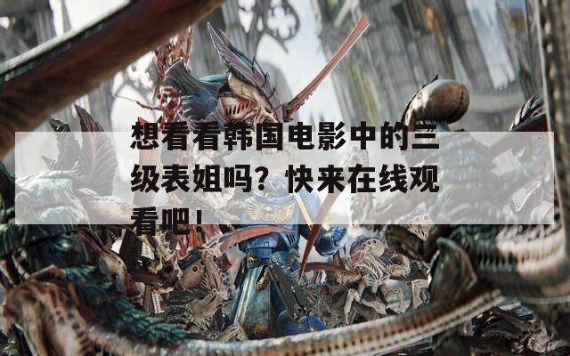 想看看韩国电影中的三级表姐吗？快来在线观看吧！