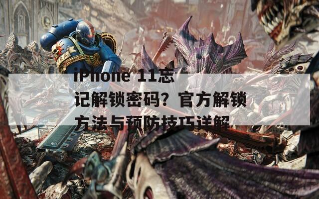 iPhone 11忘记解锁密码？官方解锁方法与预防技巧详解