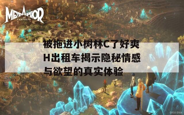 被拖进小树林C了好爽H出租车揭示隐秘情感与欲望的真实体验