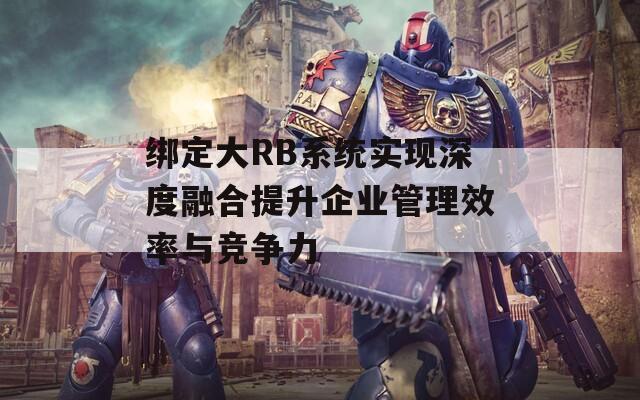 绑定大RB系统实现深度融合提升企业管理效率与竞争力