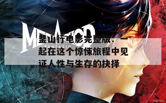 釜山行电影完整版：一起在这个惊悚旅程中见证人性与生存的抉择