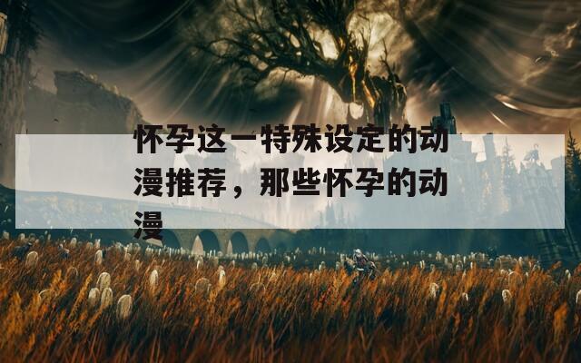 怀孕这一特殊设定的动漫推荐，那些怀孕的动漫
