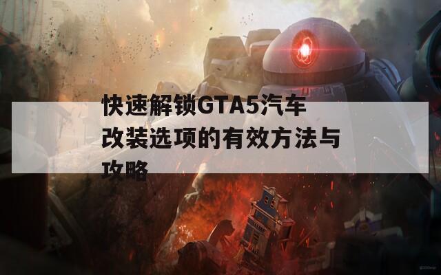 快速解锁GTA5汽车改装选项的有效方法与攻略