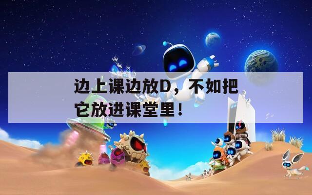 边上课边放D，不如把它放进课堂里！