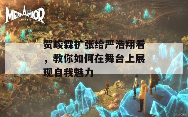 贺峻霖扩张给严浩翔看，教你如何在舞台上展现自我魅力