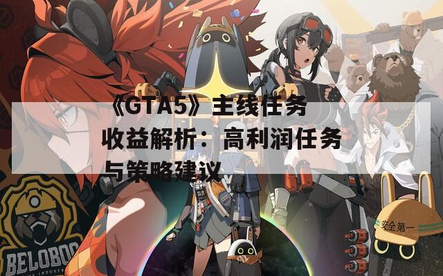 《GTA5》主线任务收益解析：高利润任务与策略建议