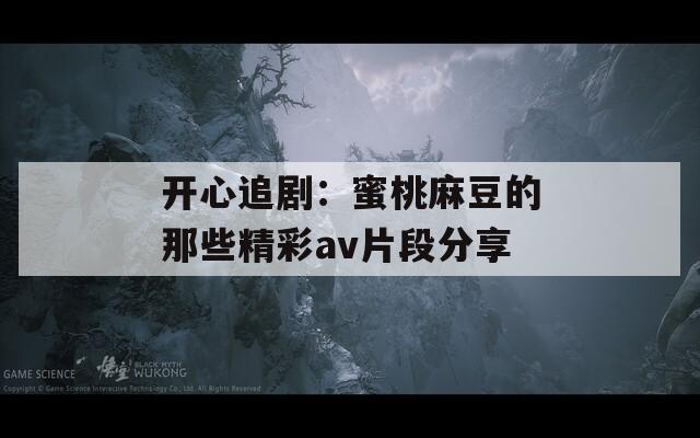 开心追剧：蜜桃麻豆的那些精彩av片段分享