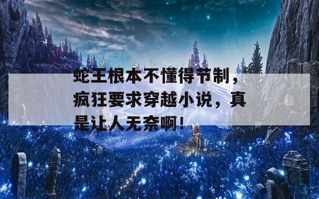 蛇王根本不懂得节制，疯狂要求穿越小说，真是让人无奈啊！
