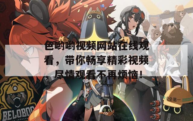 色哟哟视频网站在线观看，带你畅享精彩视频，尽情观看不再烦恼！
