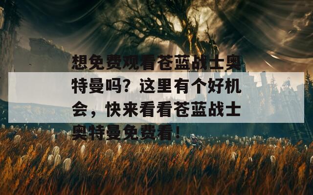 想免费观看苍蓝战士奥特曼吗？这里有个好机会，快来看看苍蓝战士奥特曼免费看！