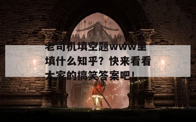 老司机填空题www里填什么知乎？快来看看大家的搞笑答案吧！