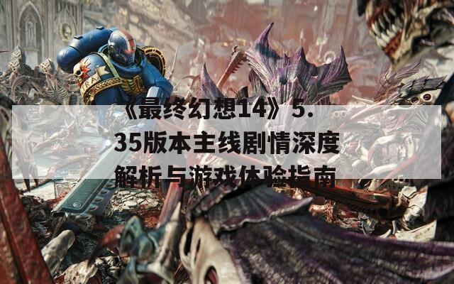 《最终幻想14》5.35版本主线剧情深度解析与游戏体验指南