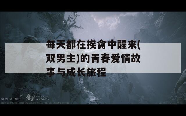 每天都在挨龠中醒来(双男主)的青春爱情故事与成长旅程