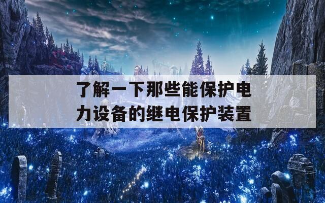 了解一下那些能保护电力设备的继电保护装置