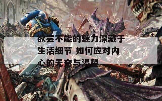 欲罢不能的魅力深藏于生活细节 如何应对内心的无奈与渴望