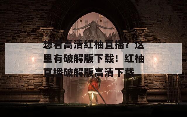 想看高清红柚直播？这里有破解版下载！红柚直播破解版高清下载