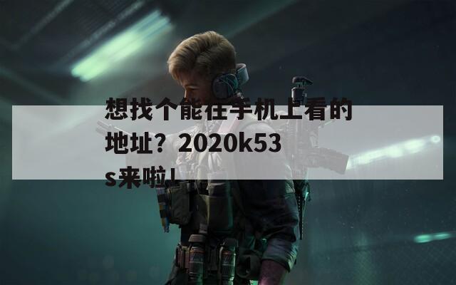 想找个能在手机上看的地址？2020k53s来啦！