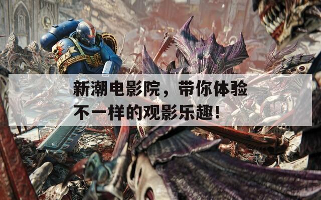 新潮电影院，带你体验不一样的观影乐趣！