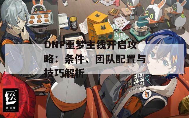 DNF噩梦主线开启攻略：条件、团队配置与技巧解析