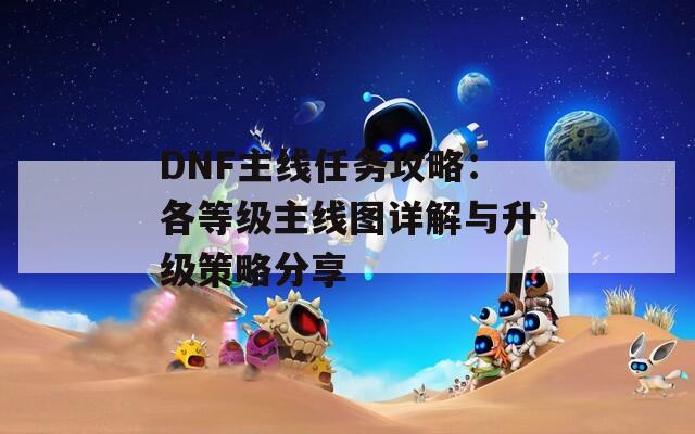 DNF主线任务攻略：各等级主线图详解与升级策略分享