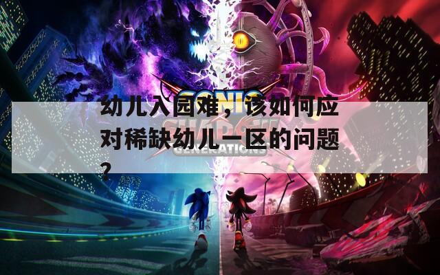幼儿入园难，该如何应对稀缺幼儿一区的问题？